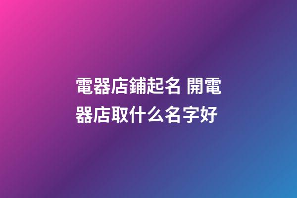 電器店鋪起名 開電器店取什么名字好-第1張-店鋪起名-玄機派